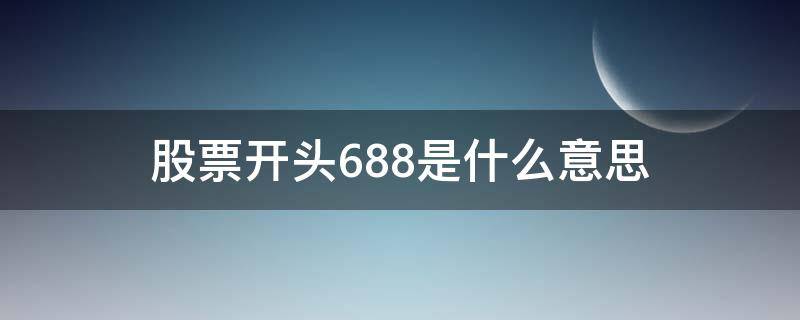 股票開頭688是什么意思（股票688開頭的是什么意思）