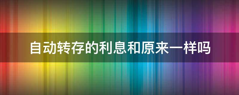 自动转存的利息和原来一样吗 自动转存的利息和原来一样吗还是安新的来