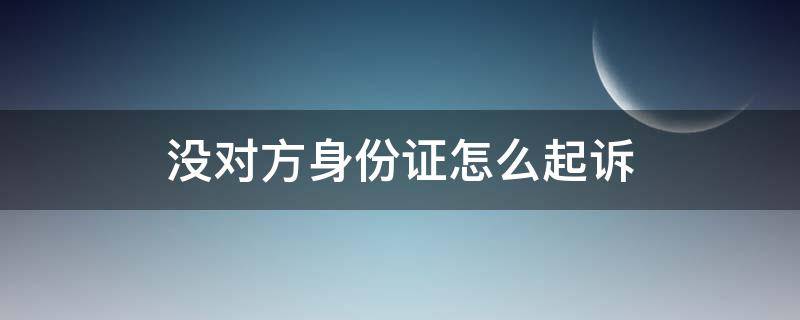 没对方身份证怎么起诉（没对方身份证怎么起诉?）