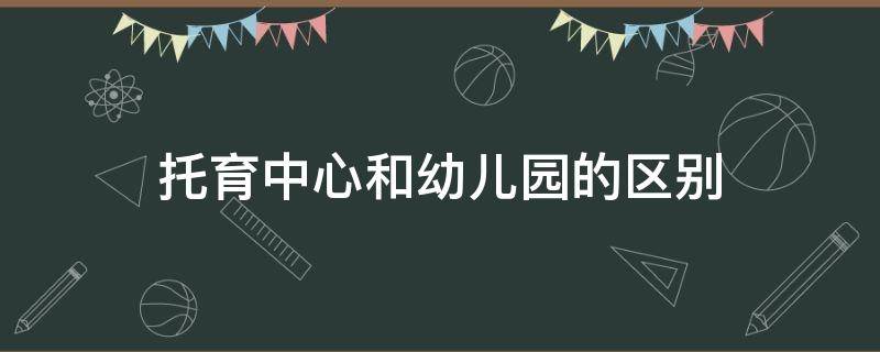 托育中心和幼兒園的區(qū)別（托幼中心和幼兒園區(qū)別）