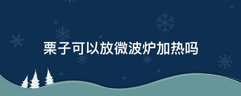 栗子可以放微波爐加熱嗎 栗子能放微波爐加熱嗎