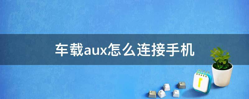 车载aux怎么连接手机（手机连接车载aux怎样打开）