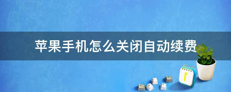 苹果手机怎么关闭自动续费 苹果手机怎么关闭自动续费功能