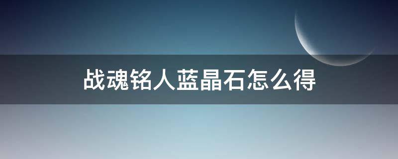 战魂铭人蓝晶石怎么得 战魂铭人蓝晶石怎么获得