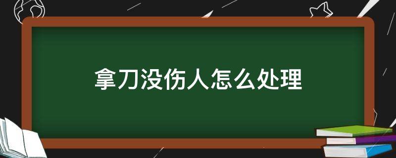 拿刀没伤人怎么处理（打架拿刀没伤人怎么处理）