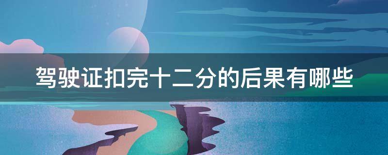 驾驶证扣完十二分的后果有哪些 驾驶证扣完十二分的后果有哪些呢