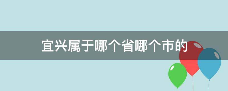 宜兴属于哪个省哪个市的（宜兴属于哪个省哪个市的哪个区）