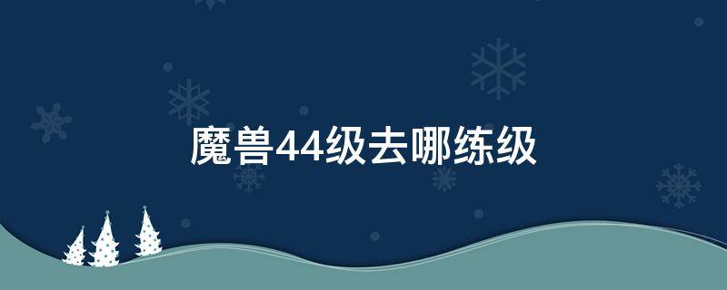 魔兽44级去哪练级（wow54级去哪里练级）