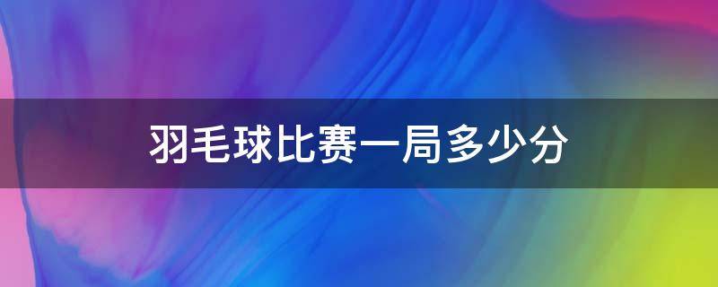 羽毛球比赛一局多少分（羽毛球比赛一局多少分制）