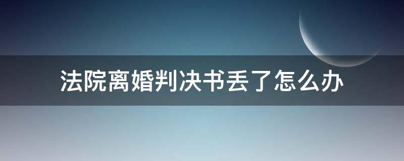 法院离婚判决书丢了怎么办 如果法院离婚判决书丢了,该怎么办