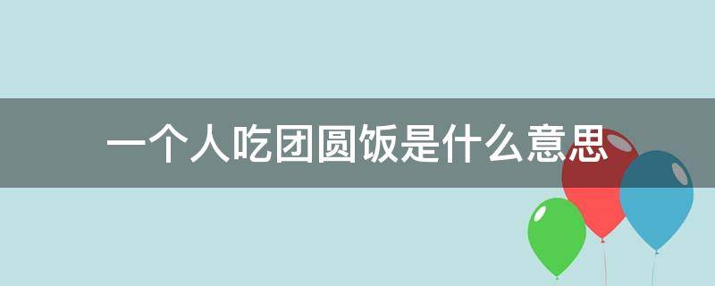 一个人吃团圆饭是什么意思（一个人吃饭就是团圆饭）