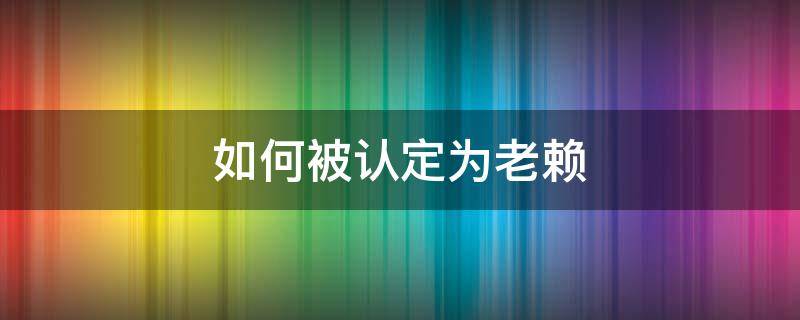 如何被认定为老赖 老赖是如何认定的