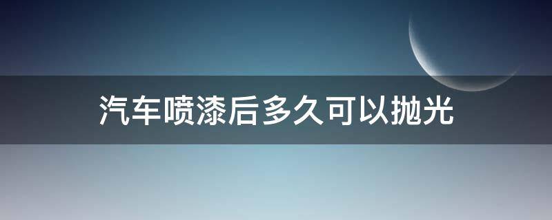 汽車噴漆后多久可以拋光 汽車噴漆后多久可以拋光打蠟