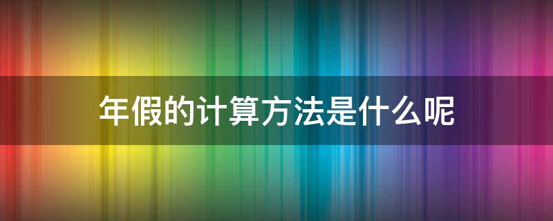 年假的计算方法是什么呢 年假的计算方法和时间