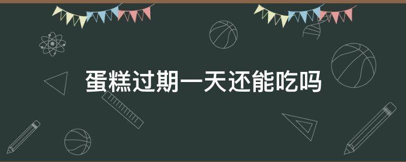 蛋糕过期一天还能吃吗（冰皮蛋糕过期一天还能吃吗）