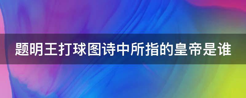 题明王打球图诗中所指的皇帝是谁（题明王打球图诗中的宫殿）