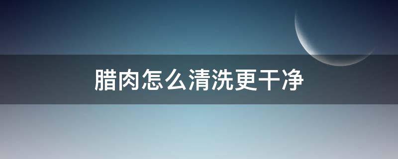 臘肉怎么清洗更干凈（煙熏臘肉怎么清洗更干凈）