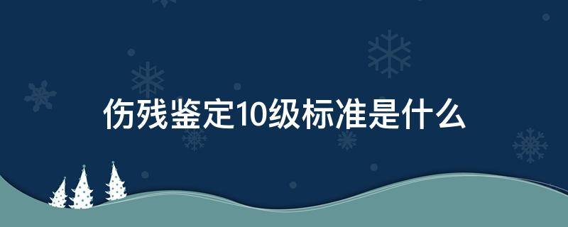 傷殘鑒定10級標(biāo)準(zhǔn)是什么 傷殘鑒定一到十級的標(biāo)準(zhǔn)是什么