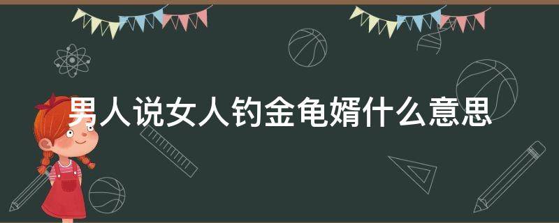 男人说女人钓金龟婿什么意思 什么男人称为金龟婿