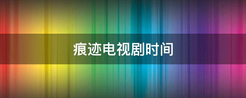 痕跡電視劇時間 痕跡電視劇是哪年拍的