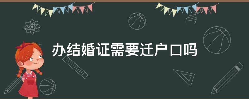 办结婚证需要迁户口吗 办结婚证需要迁户口吗?