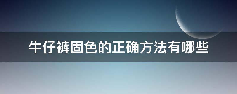 牛仔裤固色的正确方法有哪些（牛仔裤用什么固色比较好）