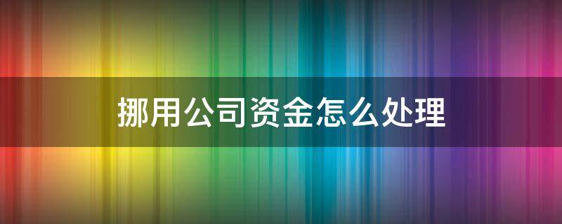 挪用公司資金怎么處理（挪用公司資金怎么處理才能量刑）