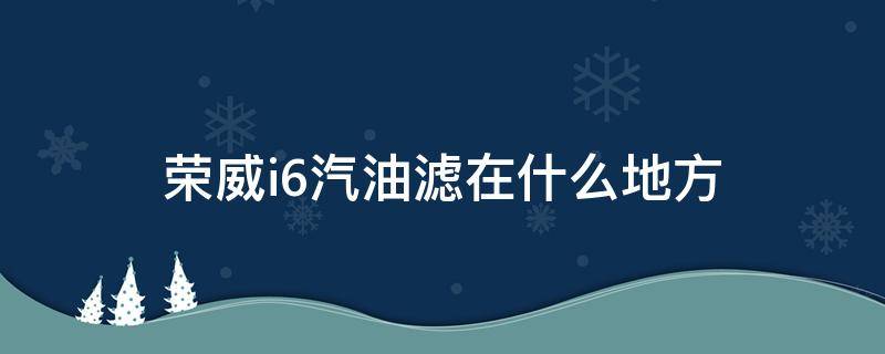 榮威i6汽油濾在什么地方 榮威i6的空氣濾芯在哪