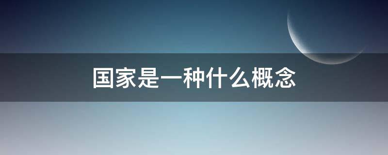 国家是一种什么概念（国家是一个什么样什么的概念）