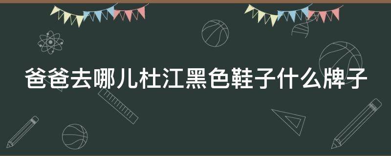 爸爸去哪儿杜江黑色鞋子什么牌子 爸爸去哪杜江邓伦