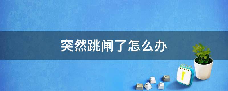 突然跳閘了怎么辦（家里突然跳閘了怎么辦）