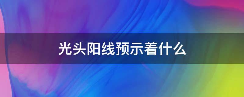 光头阳线预示着什么 大盘光头阳线预示着什么