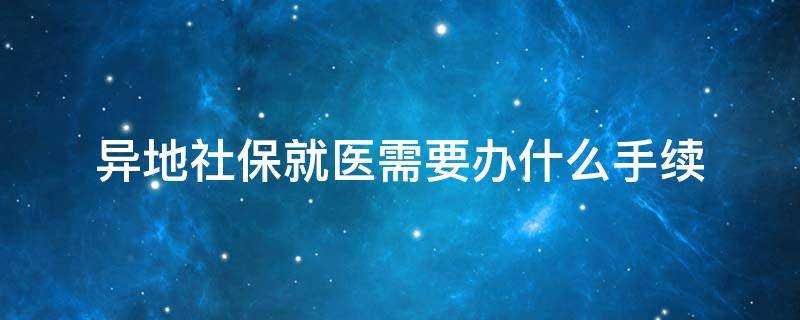 异地社保就医需要办什么手续 医疗社保异地办需要啥手续