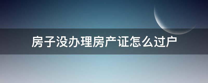 房子沒辦理房產(chǎn)證怎么過戶 房子沒有房產(chǎn)證怎么過戶