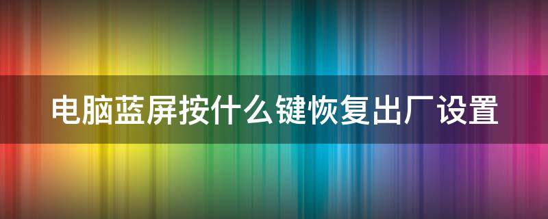 電腦藍(lán)屏按什么鍵恢復(fù)出廠設(shè)置（電腦藍(lán)屏按那個鍵是一鍵還原）