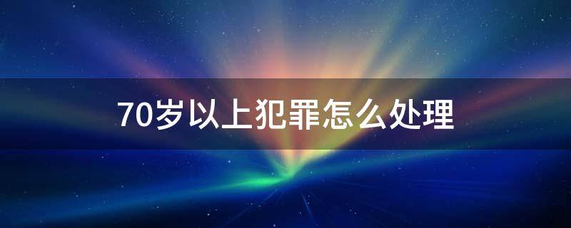 70歲以上犯罪怎么處理 犯罪70歲以上的人能不能法辦