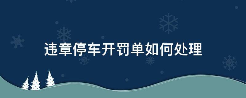 違章停車開罰單如何處理 違章停車開罰單怎么處理