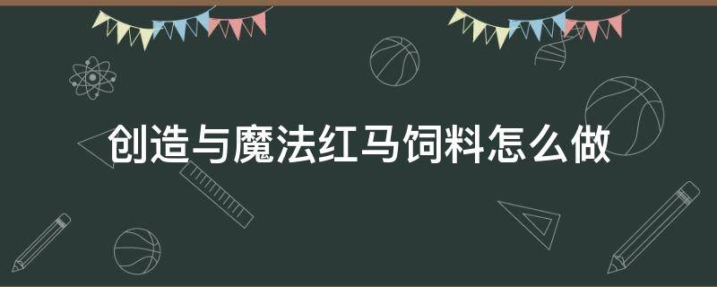 创造与魔法红马饲料怎么做 创造与魔法红马饲料怎么做,保底多少包?