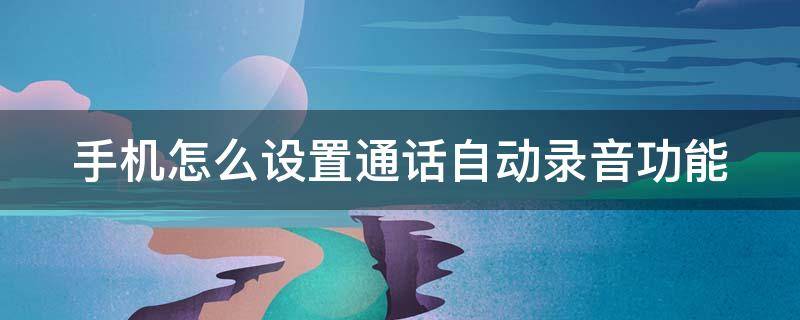 手机怎么设置通话自动录音功能（手机怎么设置通话自动录音功能呢）