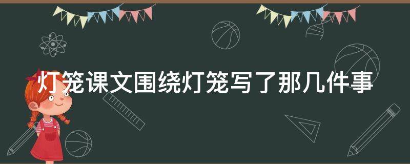 燈籠課文圍繞燈籠寫(xiě)了那幾件事（燈籠課文圍繞燈籠寫(xiě)了哪幾件事）