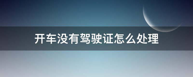 開車沒有駕駛證怎么處理 有駕駛證沒有車開怎么辦