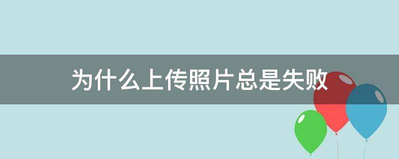 为什么上传照片总是失败 为什么上传照片总是失败大于5M