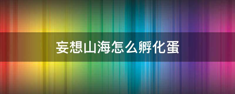 妄想山海怎么孵化蛋 妄想山海怎么孵化蛋资质高