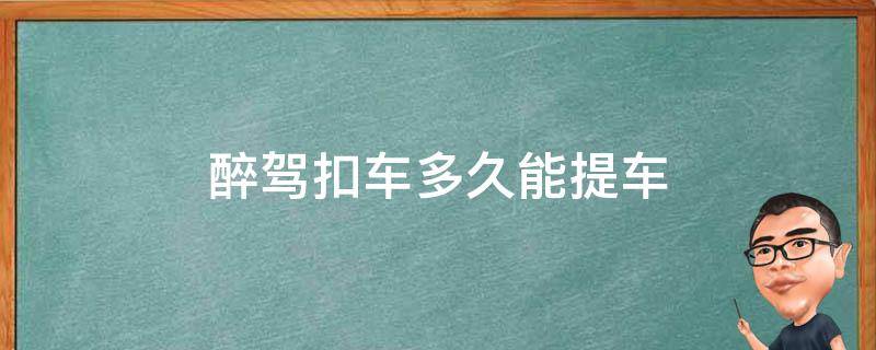 醉駕扣車多久能提車（醉駕被扣車多久能取車）