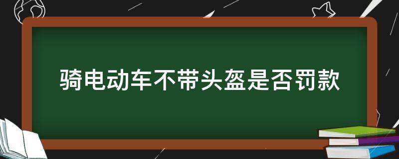 騎電動(dòng)車不帶頭盔是否罰款 騎電動(dòng)車不戴頭盔被罰款怎么處理