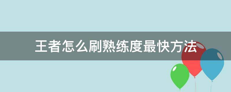 王者怎么刷熟練度最快方法（王者怎么速度刷熟練度）