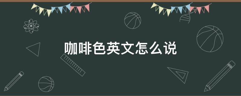 咖啡色英文怎么说 咖啡色英文怎么说英语