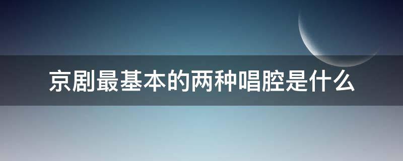 京剧最基本的两种唱腔是什么（京剧最为基本的两种声腔是什么）