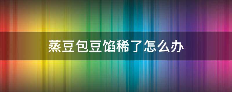 蒸豆包豆馅稀了怎么办 粘豆包豆馅稀了怎么办