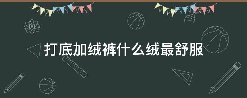 打底加絨褲什么絨最舒服（加絨打底女褲什么樣的絨好）